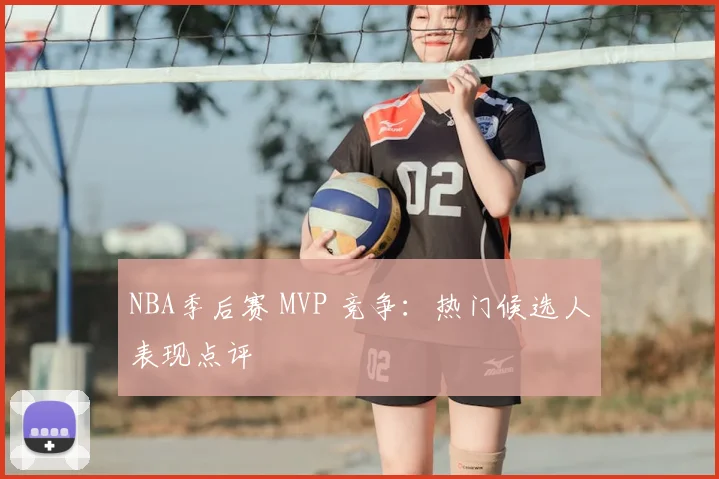 NBA季后赛 MVP 竞争:热门候选人表现点评