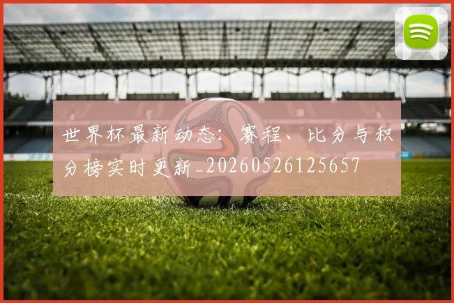 世界杯最新动态:赛程、比分与积分榜实时更新_20260526125657