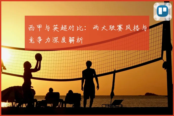 西甲与英超对比：两大联赛风格与竞争力深度解析