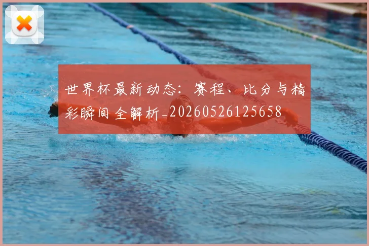 世界杯最新动态：赛程、比分与精彩瞬间全解析_20260526125658