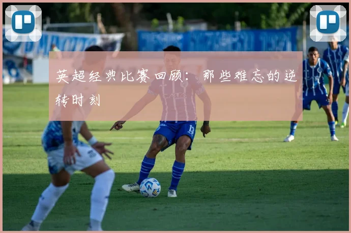 英超经典比赛回顾：那些难忘的逆转时刻
