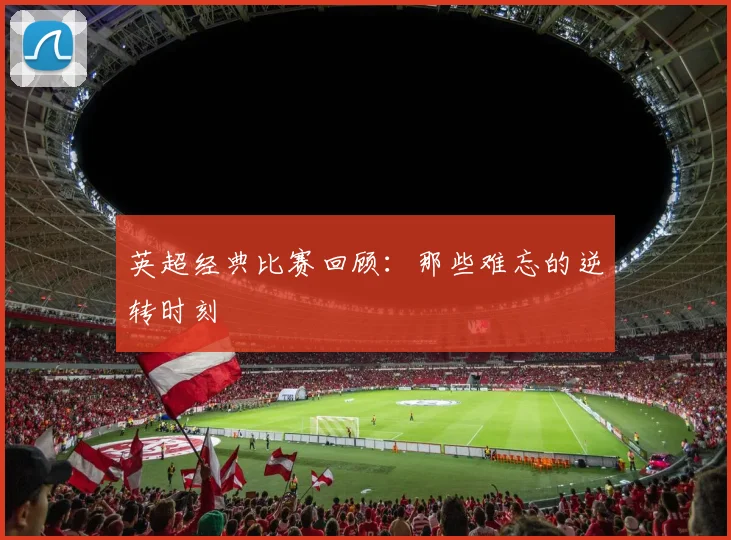 英超经典比赛回顾：那些难忘的逆转时刻