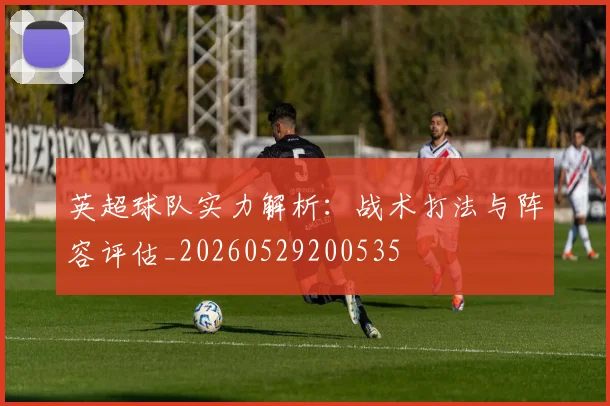 英超球队实力解析：战术打法与阵容评估_20260529200535