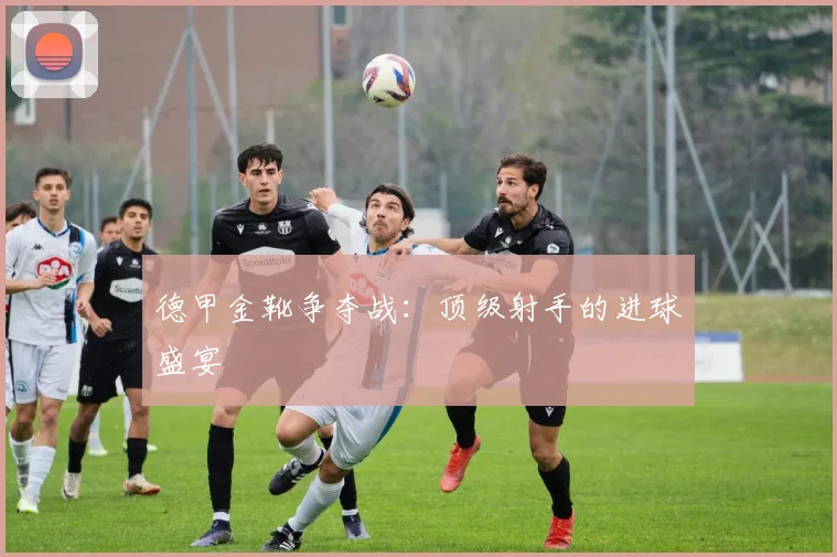 德甲金靴争夺战：顶级射手的进球盛宴