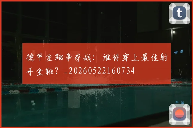 德甲金靴争夺战：谁将穿上最佳射手金靴？_20260522160734