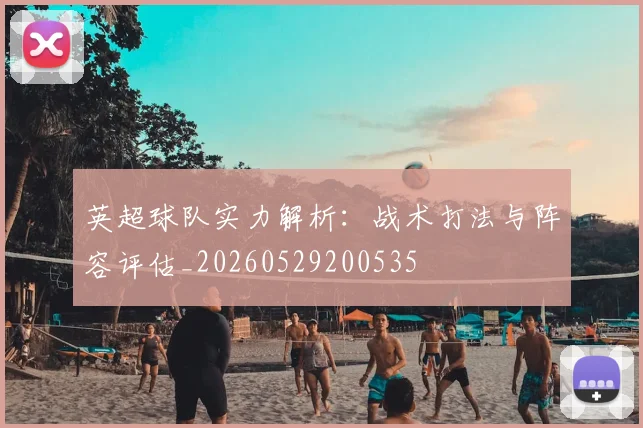 英超球队实力解析：战术打法与阵容评估_20260529200535