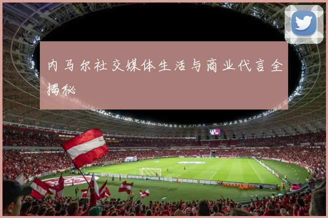 内马尔社交媒体生活与商业代言全揭秘