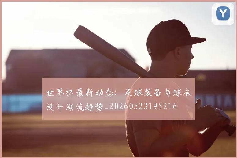 世界杯最新动态：足球装备与球衣设计潮流趋势_20260523195216