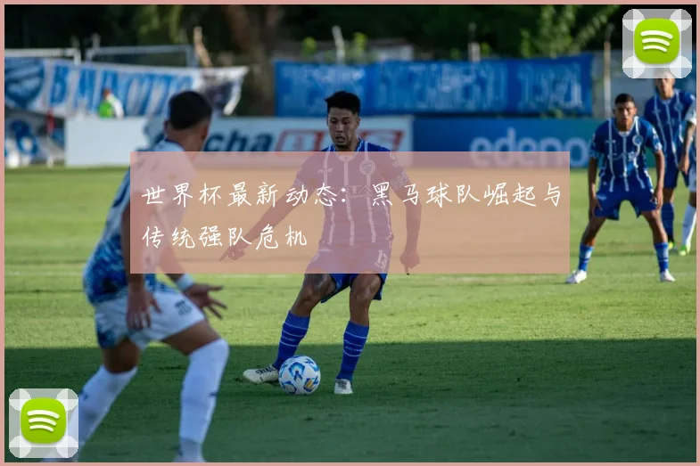 世界杯最新动态:黑马球队崛起与传统强队危机