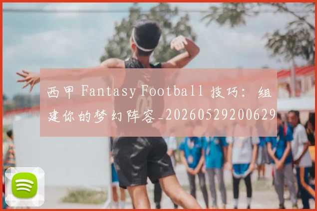 西甲 Fantasy Football 技巧:组建你的梦幻阵容_20260529200629