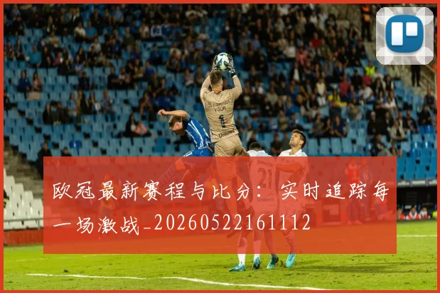 欧冠最新赛程与比分：实时追踪每一场激战_20260522161112