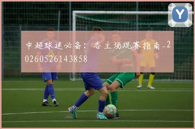 中超球迷必备：各主场观赛指南_20260526143858
