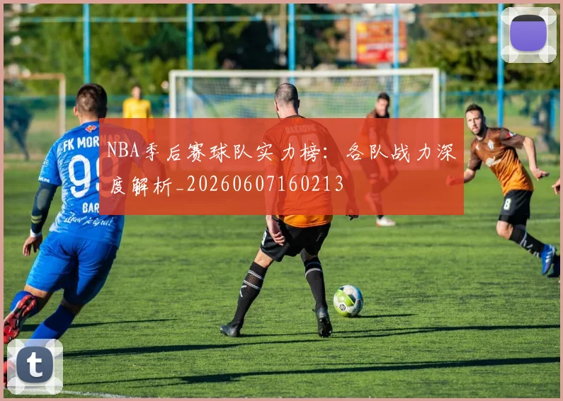 NBA季后赛球队实力榜:各队战力深度解析_20260607160213