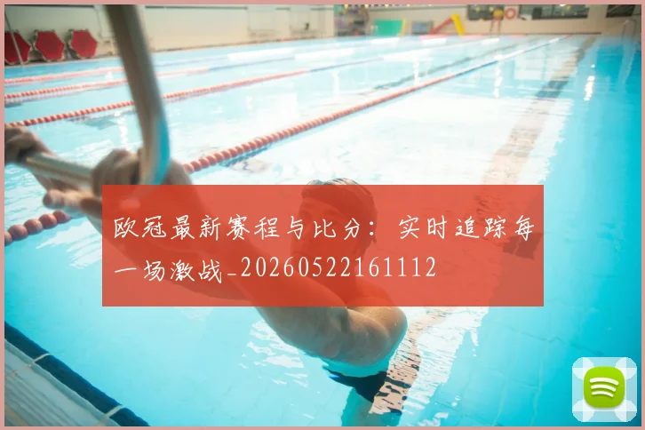 欧冠最新赛程与比分：实时追踪每一场激战_20260522161112