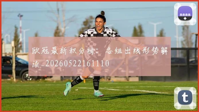 欧冠最新积分榜：各组出线形势解读_20260522161110