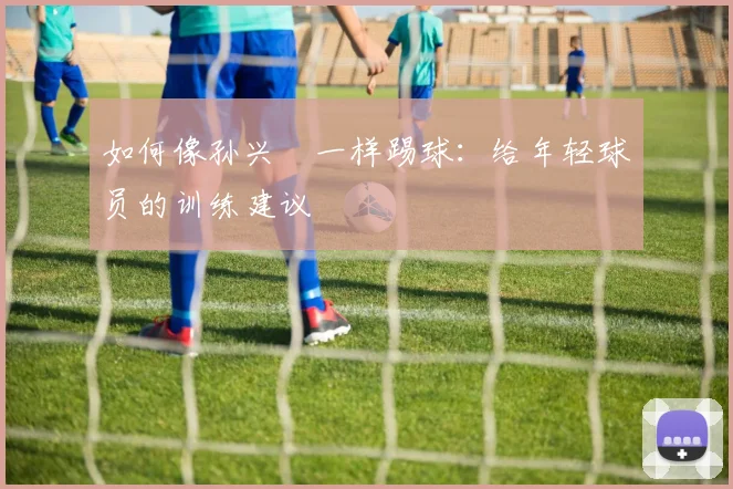 如何像孙兴慜一样踢球：给年轻球员的训练建议